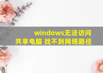 windows无法访问共享电脑 找不到网络路径